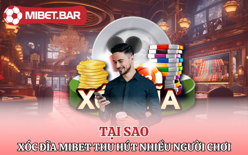 Tại sao Xóc Đĩa Mibet thu hút người chơi nhiều vậy
